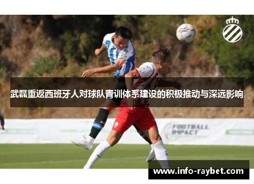 武磊重返西班牙人对球队青训体系建设的积极推动与深远影响