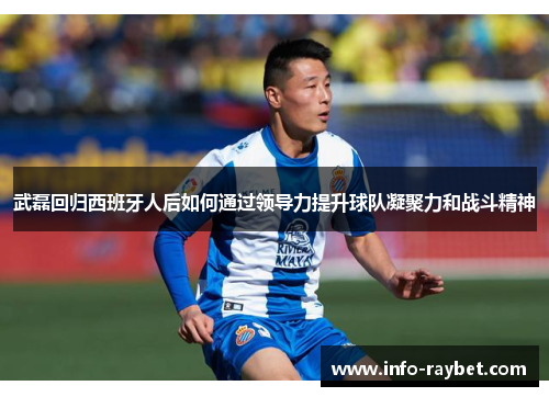 武磊回归西班牙人后如何通过领导力提升球队凝聚力和战斗精神