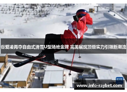 谷爱凌再夺自由式滑雪U型场地金牌 完美展现顶级实力引领新潮流
