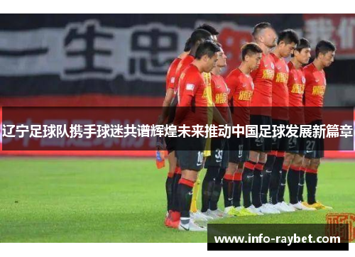 辽宁足球队携手球迷共谱辉煌未来推动中国足球发展新篇章