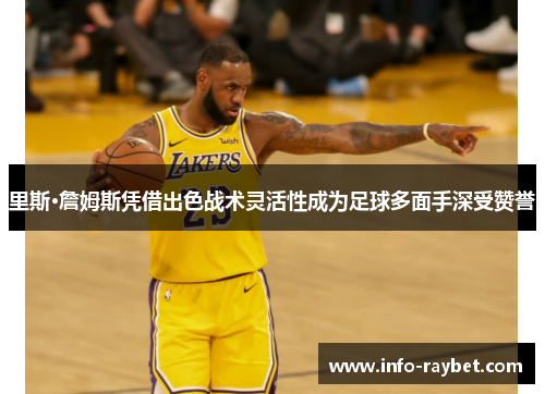 里斯·詹姆斯凭借出色战术灵活性成为足球多面手深受赞誉