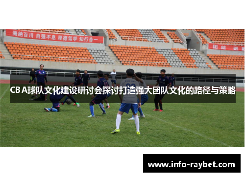 CBA球队文化建设研讨会探讨打造强大团队文化的路径与策略