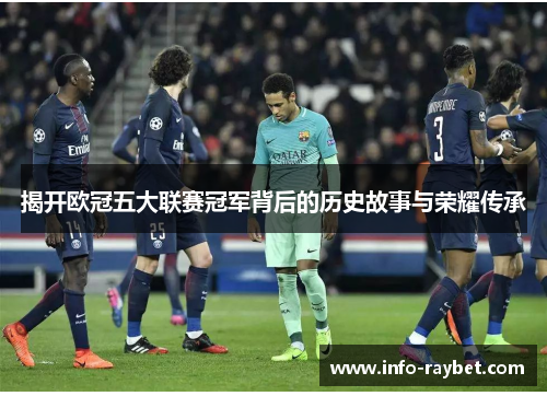 揭开欧冠五大联赛冠军背后的历史故事与荣耀传承