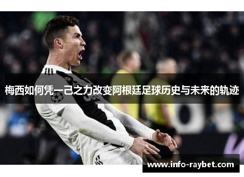 梅西如何凭一己之力改变阿根廷足球历史与未来的轨迹