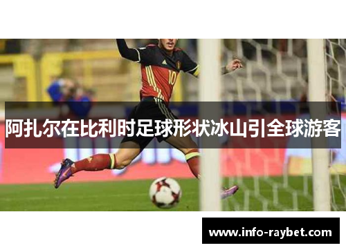 阿扎尔在比利时足球形状冰山引全球游客