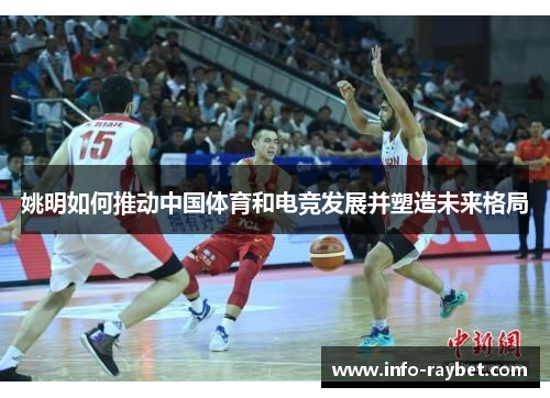 姚明如何推动中国体育和电竞发展并塑造未来格局