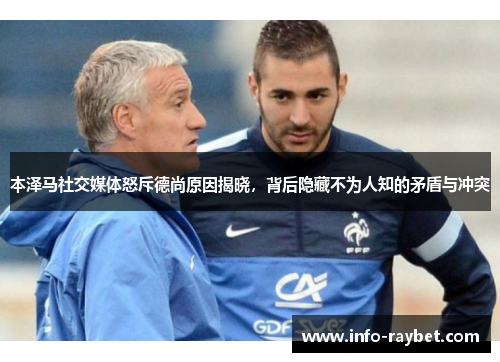 本泽马社交媒体怒斥德尚原因揭晓，背后隐藏不为人知的矛盾与冲突