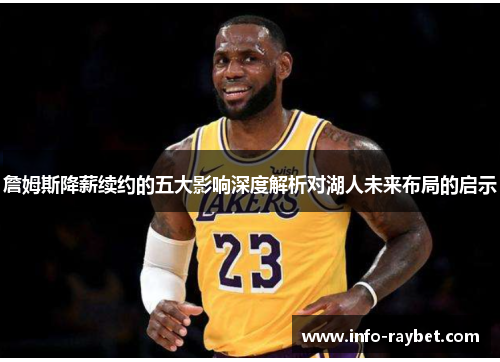詹姆斯降薪续约的五大影响深度解析对湖人未来布局的启示