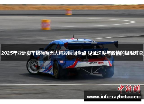 2025年亚洲脚车锦标赛五大精彩瞬间盘点 见证速度与激情的极限对决
