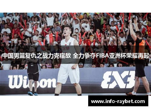 中国男篮复仇之战力克宿敌 全力争夺FIBA亚洲杯荣耀再起