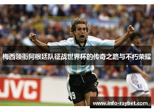 梅西领衔阿根廷队征战世界杯的传奇之路与不朽荣耀