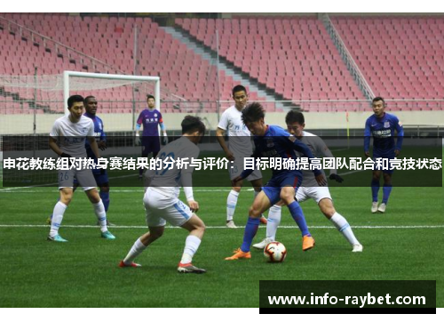 申花教练组对热身赛结果的分析与评价：目标明确提高团队配合和竞技状态