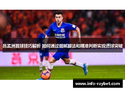 吕孟洲首球技巧解析 如何通过细腻脚法和精准判断实现进球突破