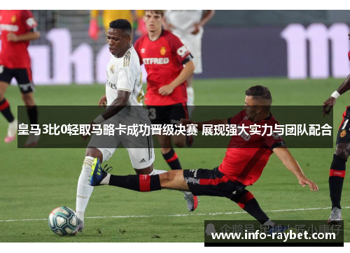 皇马3比0轻取马略卡成功晋级决赛 展现强大实力与团队配合