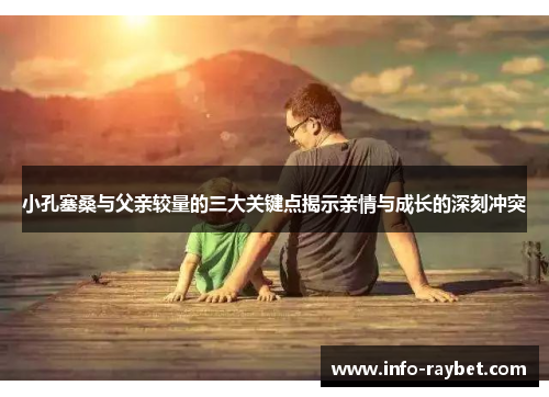 小孔塞桑与父亲较量的三大关键点揭示亲情与成长的深刻冲突