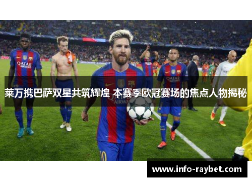 莱万携巴萨双星共筑辉煌 本赛季欧冠赛场的焦点人物揭秘