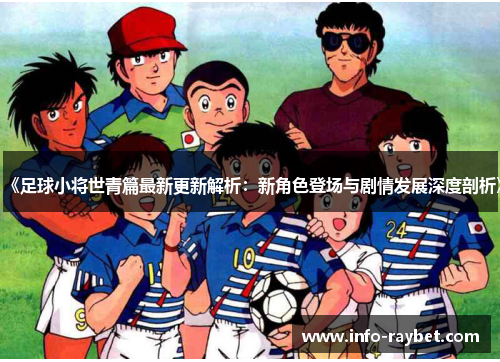 《足球小将世青篇最新更新解析：新角色登场与剧情发展深度剖析》