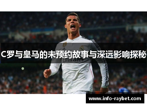 C罗与皇马的未预约故事与深远影响探秘