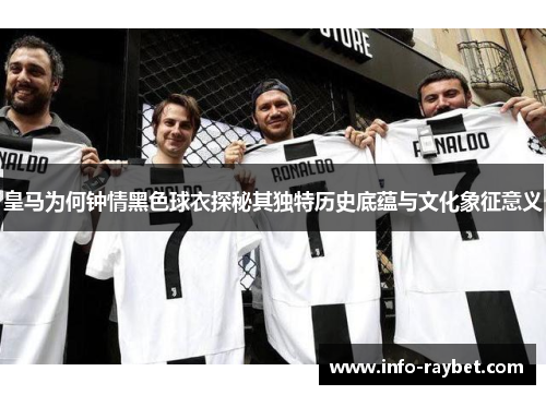 皇马为何钟情黑色球衣探秘其独特历史底蕴与文化象征意义