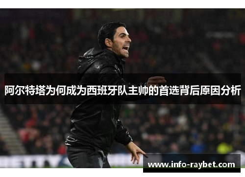 阿尔特塔为何成为西班牙队主帅的首选背后原因分析