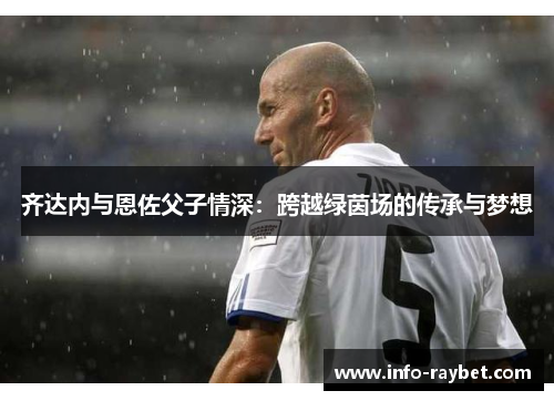 齐达内与恩佐父子情深：跨越绿茵场的传承与梦想