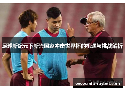 足球新纪元下新兴国家冲击世界杯的机遇与挑战解析