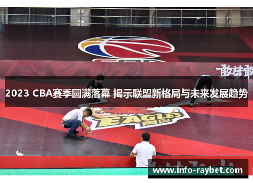 2023 CBA赛季圆满落幕 揭示联盟新格局与未来发展趋势