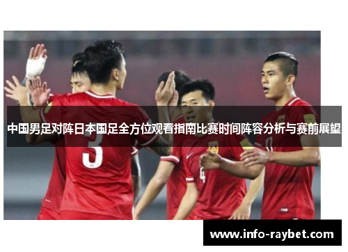 中国男足对阵日本国足全方位观看指南比赛时间阵容分析与赛前展望