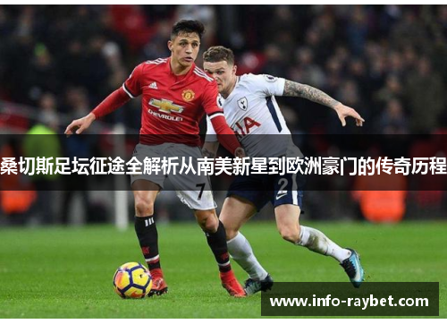桑切斯足坛征途全解析从南美新星到欧洲豪门的传奇历程